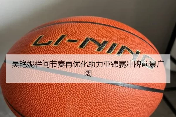 吴艳妮栏间节奏再优化助力亚锦赛冲牌前景广阔